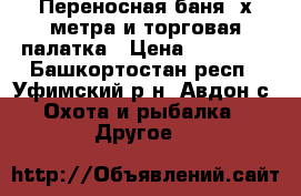 Переносная баня 2х2метра и торговая палатка › Цена ­ 18 000 - Башкортостан респ., Уфимский р-н, Авдон с. Охота и рыбалка » Другое   